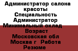 Администратор салона красоты › Специальность ­ Администратор › Минимальный оклад ­ 30 000 › Возраст ­ 50 - Московская обл., Москва г. Работа » Резюме   